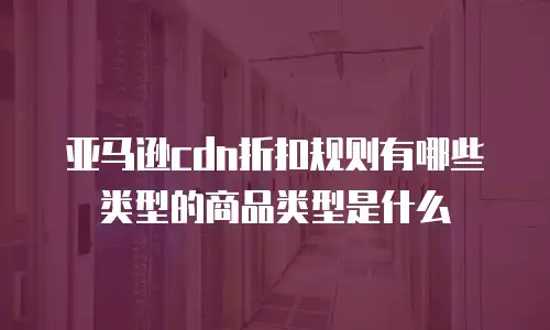 亚马逊cdn折扣规则有哪些类型的商品类型是什么