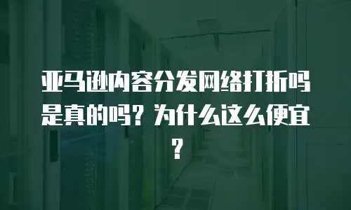亚马逊内容分发网络打折吗是真的吗？为什么这么便宜？