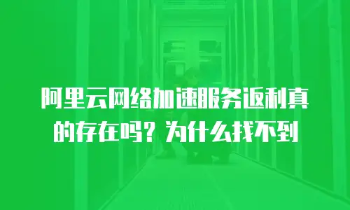 阿里云网络加速服务返利真的存在吗？为什么找不到