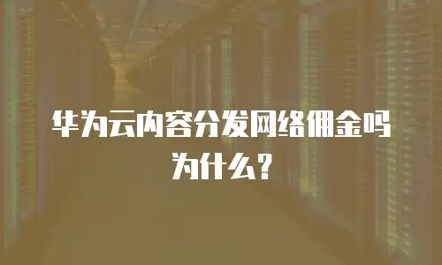 华为云内容分发网络佣金吗为什么？
