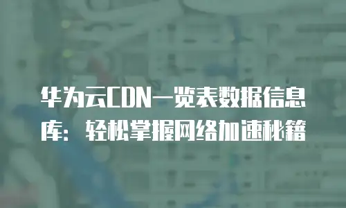 华为云CDN一览表数据信息库：轻松掌握网络加速秘籍