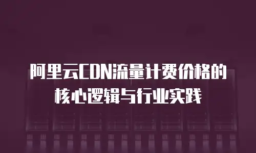 阿里云CDN流量计费价格的核心逻辑与行业实践  