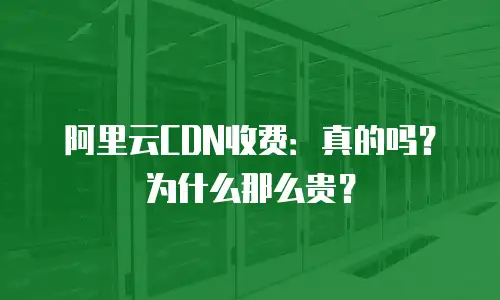 阿里云CDN收费：真的吗？为什么那么贵？