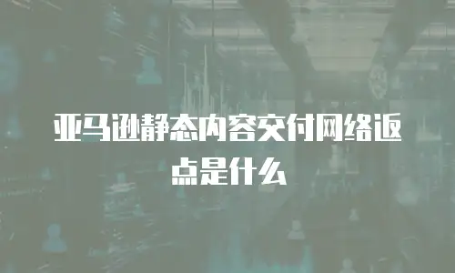 亚马逊静态内容交付网络返点是什么