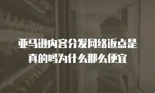 亚马逊内容分发网络返点是真的吗为什么那么便宜