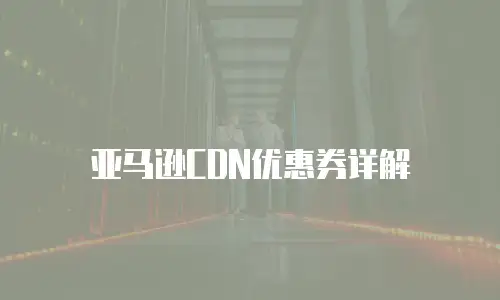 亚马逊CDN优惠券详解