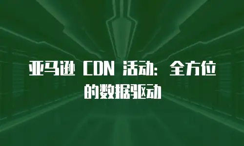 亚马逊 CDN 活动：全方位的数据驱动