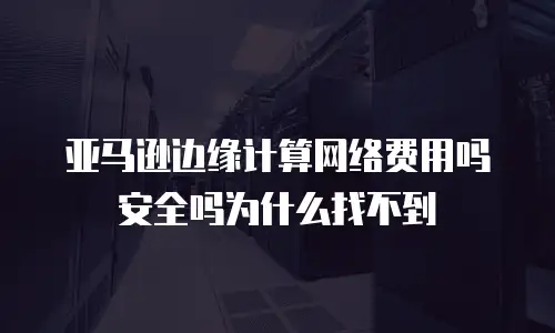 亚马逊边缘计算网络费用吗安全吗为什么找不到