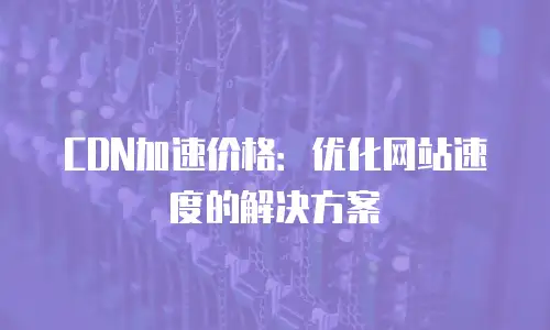 CDN加速价格：优化网站速度的解决方案