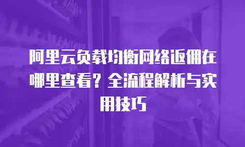 阿里云负载均衡网络返佣在哪里查看？全流程解析与实用技巧