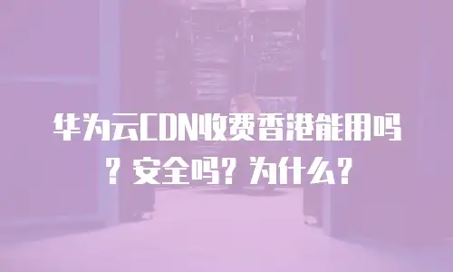 华为云CDN收费香港能用吗？安全吗？为什么？