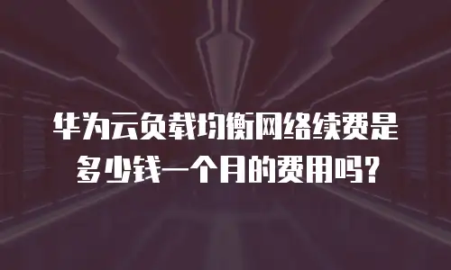 华为云负载均衡网络续费是多少钱一个月的费用吗？