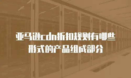 亚马逊cdn折扣规则有哪些形式的产品组成部分