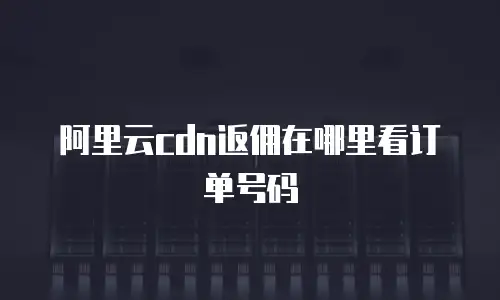 阿里云cdn返佣在哪里看订单号码