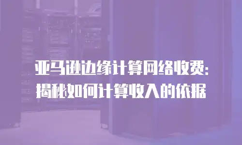 亚马逊边缘计算网络收费：揭秘如何计算收入的依据