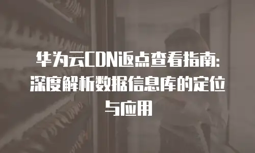 华为云CDN返点查看指南：深度解析数据信息库的定位与应用
