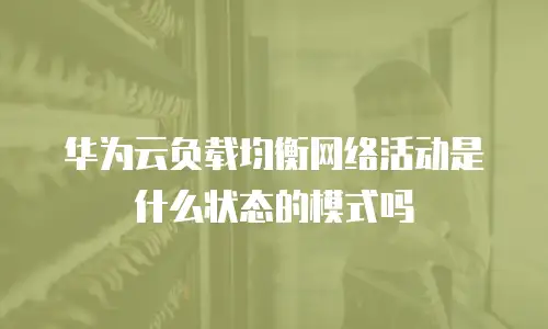 华为云负载均衡网络活动是什么状态的模式吗