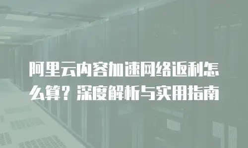 阿里云内容加速网络返利怎么算？深度解析与实用指南