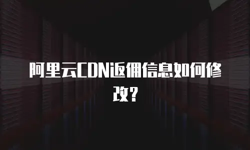阿里云CDN返佣信息如何修改？
