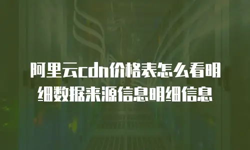 阿里云cdn价格表怎么看明细数据来源信息明细信息