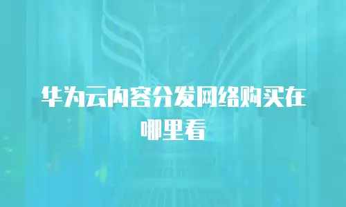 华为云内容分发网络购买在哪里看