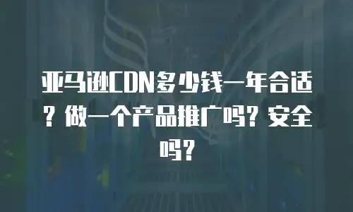 亚马逊CDN多少钱一年合适？做一个产品推广吗？安全吗？