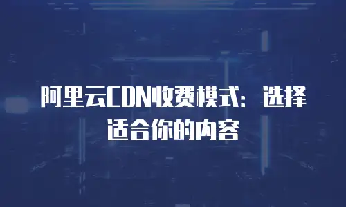 阿里云CDN收费模式：选择适合你的内容