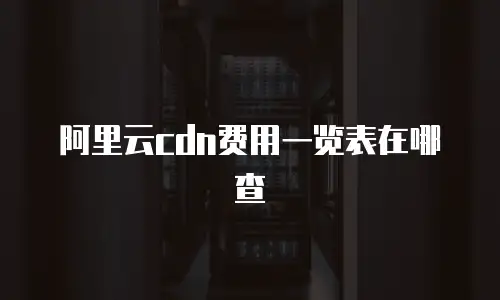 阿里云cdn费用一览表在哪查