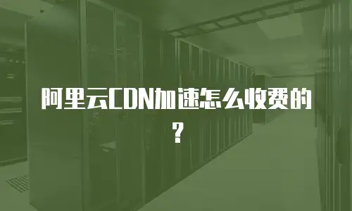 阿里云CDN加速怎么收费的？