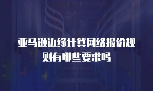 亚马逊边缘计算网络报价规则有哪些要求吗