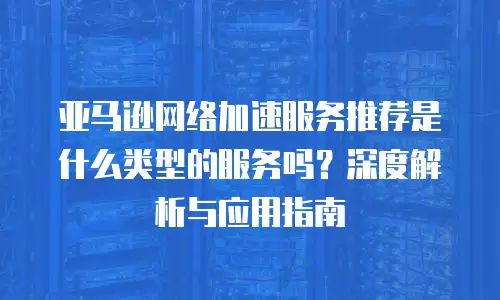 亚马逊网络加速服务推荐是什么类型的服务吗？深度解析与应用指南