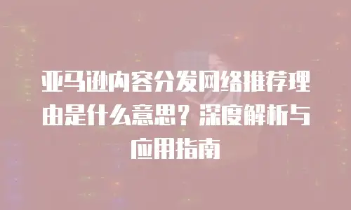 亚马逊内容分发网络推荐理由是什么意思？深度解析与应用指南