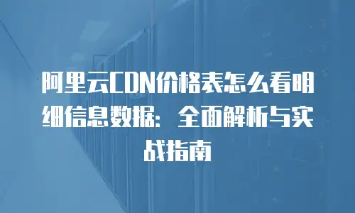 阿里云CDN价格表怎么看明细信息数据：全面解析与实战指南