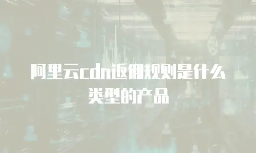 阿里云cdn返佣规则是什么类型的产品