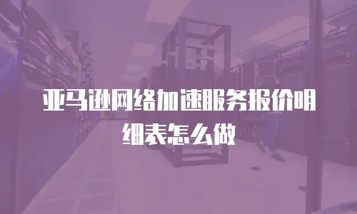 亚马逊网络加速服务报价明细表怎么做