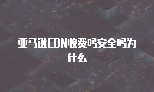 亚马逊CDN收费吗安全吗为什么