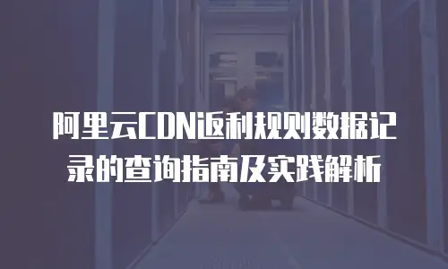 阿里云CDN返利规则数据记录的查询指南及实践解析