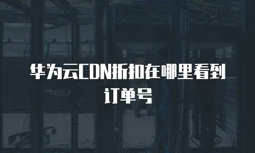 华为云CDN折扣在哪里看到订单号
