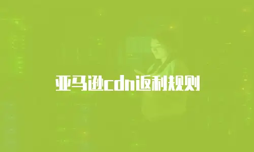 亚马逊cdn返利规则