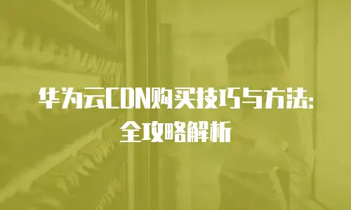 华为云CDN购买技巧与方法：全攻略解析