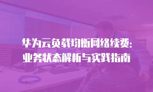 华为云负载均衡网络续费：业务状态解析与实践指南