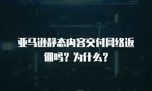 亚马逊静态内容交付网络返佣吗？为什么？