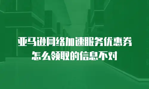 亚马逊网络加速服务优惠券怎么领取的信息不对