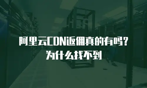 阿里云CDN返佣真的有吗？为什么找不到