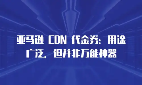 亚马逊 CDN 代金券：用途广泛，但并非万能神器