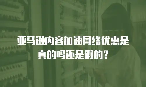 亚马逊内容加速网络优惠是真的吗还是假的？