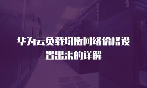 华为云负载均衡网络价格设置出来的详解