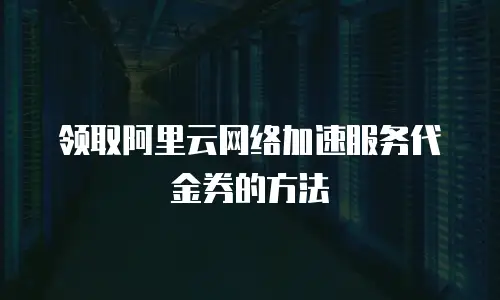 领取阿里云网络加速服务代金券的方法