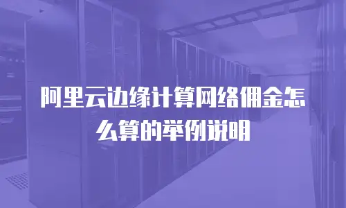阿里云边缘计算网络佣金怎么算的举例说明
