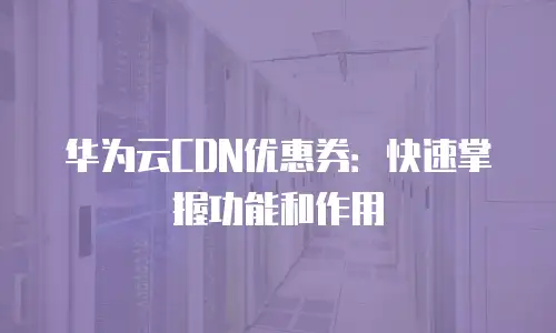华为云CDN优惠券：快速掌握功能和作用